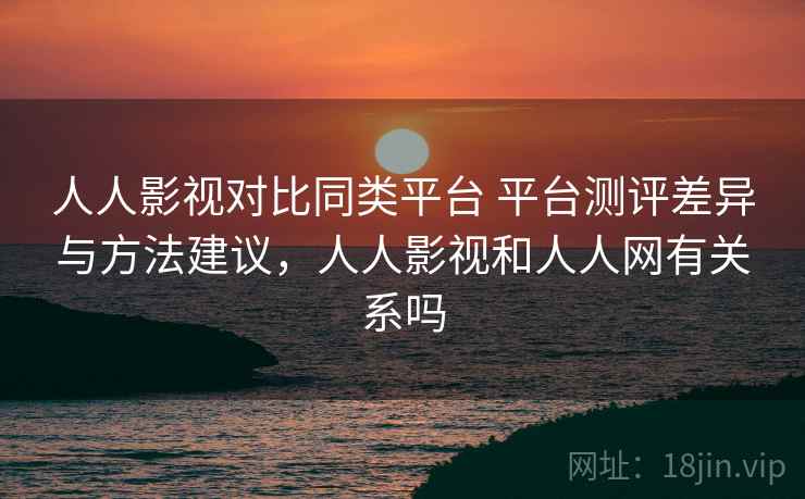 人人影视对比同类平台 平台测评差异与方法建议,人人影视和人人网有关系吗 人人影视对比同类平台 平台测评差异与方法建议,人人影视和人人网有关系吗