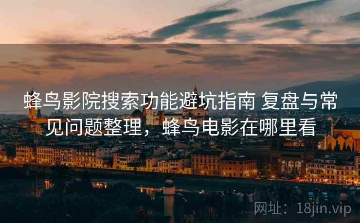 蜂鸟影院搜索功能避坑指南 复盘与常见问题整理，蜂鸟电影在哪里看