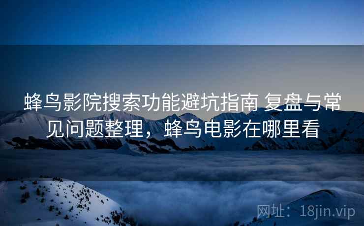 蜂鸟影院搜索功能避坑指南 复盘与常见问题整理,蜂鸟电影在哪里看 蜂鸟影院搜索功能避坑指南 复盘与常见问题整理,蜂鸟电影在哪里看