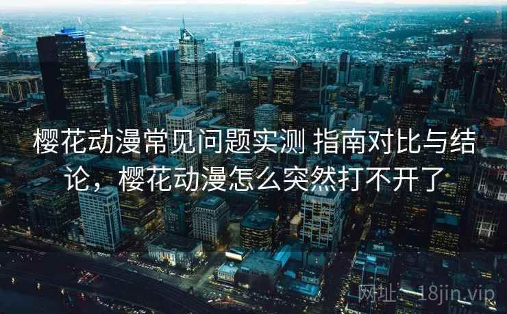 樱花动漫常见问题实测 指南对比与结论，樱花动漫怎么突然打不开了