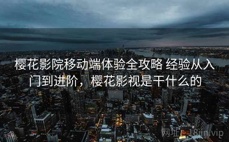 樱花影院移动端体验全攻略 经验从入门到进阶,樱花影视是干什么的 樱花影院移动端体验全攻略 经验从入门到进阶,樱花影视是干什么的