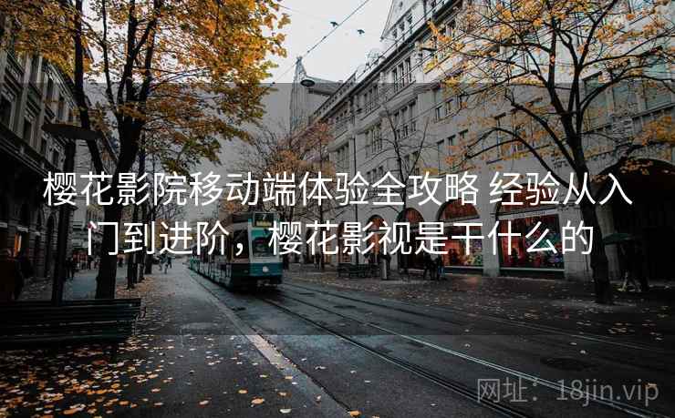 樱花影院移动端体验全攻略 经验从入门到进阶，樱花影视是干什么的
