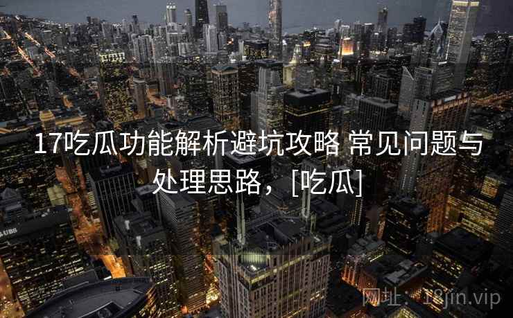 17吃瓜功能解析避坑攻略 常见问题与处理思路，[吃瓜]