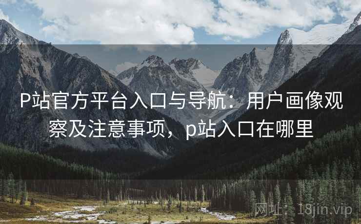 P站官方平台入口与导航:用户画像观察及注意事项,p站入口在哪里 P站官方平台入口与导航:用户画像观察及注意事项,p站入口在哪里