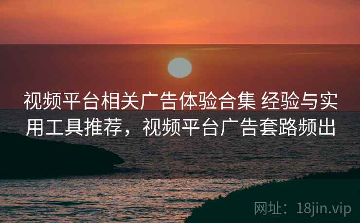 视频平台相关广告体验合集 经验与实用工具推荐，视频平台广告套路频出
