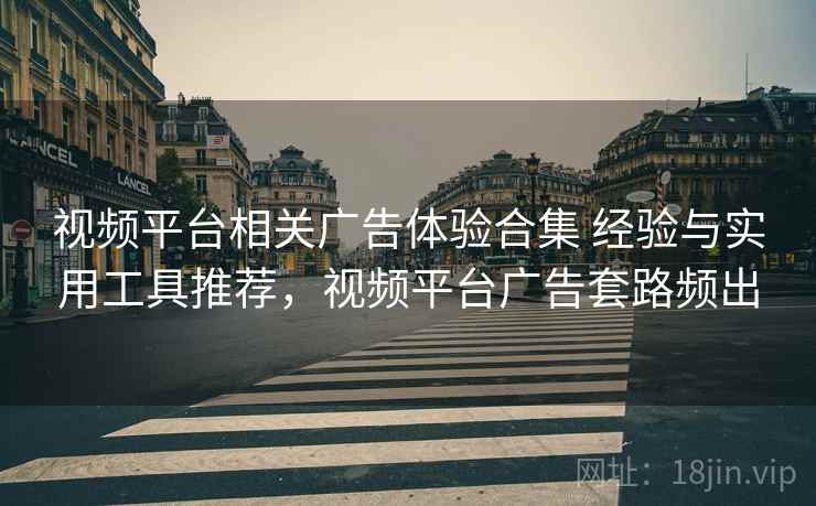 视频平台相关广告体验合集 经验与实用工具推荐,视频平台广告套路频出 视频平台相关广告体验合集 经验与实用工具推荐,视频平台广告套路频出