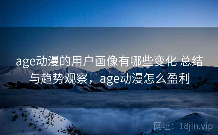 age动漫的用户画像有哪些变化 总结与趋势观察，age动漫怎么盈利