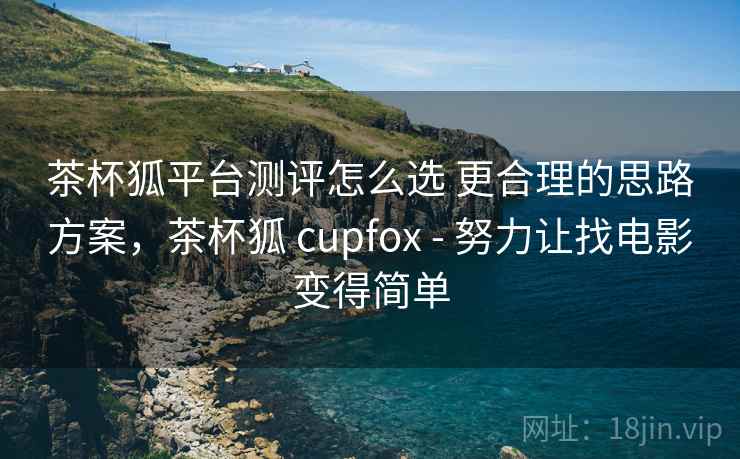 茶杯狐平台测评怎么选 更合理的思路方案，茶杯狐 cupfox - 努力让找电影变得简单