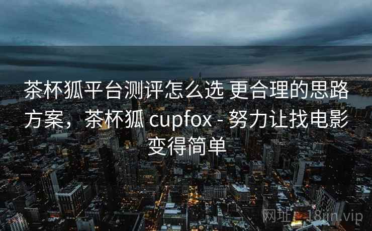 茶杯狐平台测评怎么选 更合理的思路方案,茶杯狐 cupfox - 努力让找电影变得简单 茶杯狐平台测评怎么选 更合理的思路方案,茶杯狐 cupfox - 努力让找电影变得简单