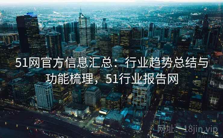 51网官方信息汇总:行业趋势总结与功能梳理,51行业报告网 51网官方信息汇总:行业趋势总结与功能梳理,51行业报告网