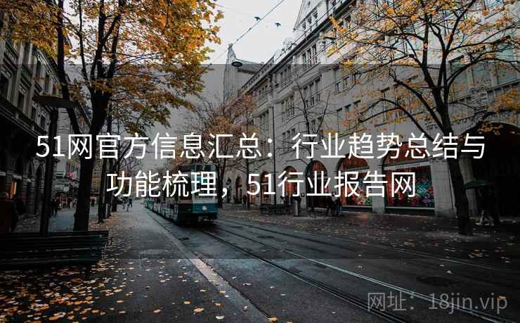 51网官方信息汇总:行业趋势总结与功能梳理,51行业报告网 51网官方信息汇总:行业趋势总结与功能梳理,51行业报告网