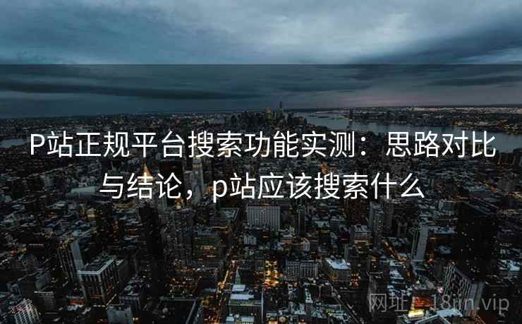 P站正规平台搜索功能实测:思路对比与结论,p站应该搜索什么 P站正规平台搜索功能实测:思路对比与结论,p站应该搜索什么