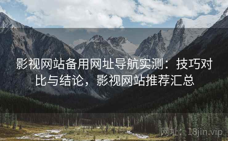 影视网站备用网址导航实测：技巧对比与结论，影视网站推荐汇总