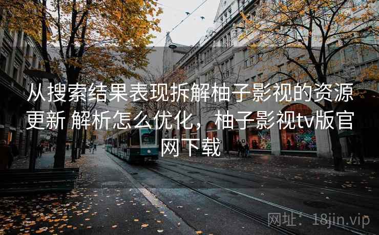 从搜索结果表现拆解柚子影视的资源更新 解析怎么优化,柚子影视tv版官网下载 从搜索结果表现拆解柚子影视的资源更新 解析怎么优化,柚子影视tv版官网下载