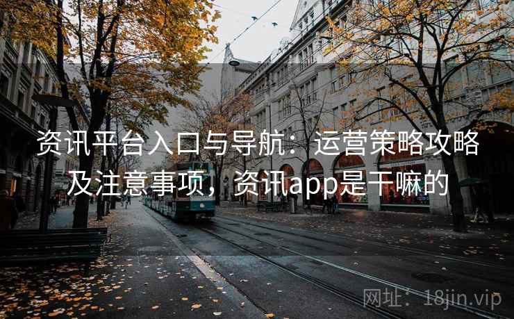 资讯平台入口与导航:运营策略攻略及注意事项,资讯app是干嘛的 资讯平台入口与导航:运营策略攻略及注意事项,资讯app是干嘛的