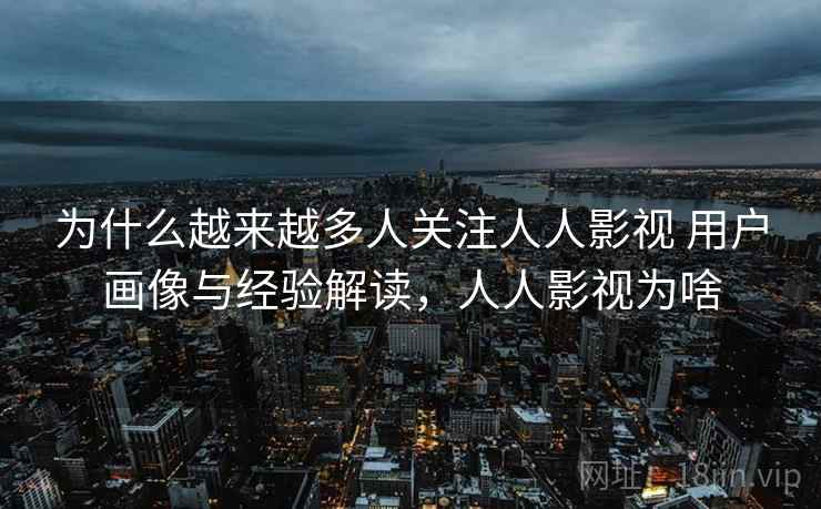 为什么越来越多人关注人人影视 用户画像与经验解读,人人影视为啥 为什么越来越多人关注人人影视 用户画像与经验解读,人人影视为啥