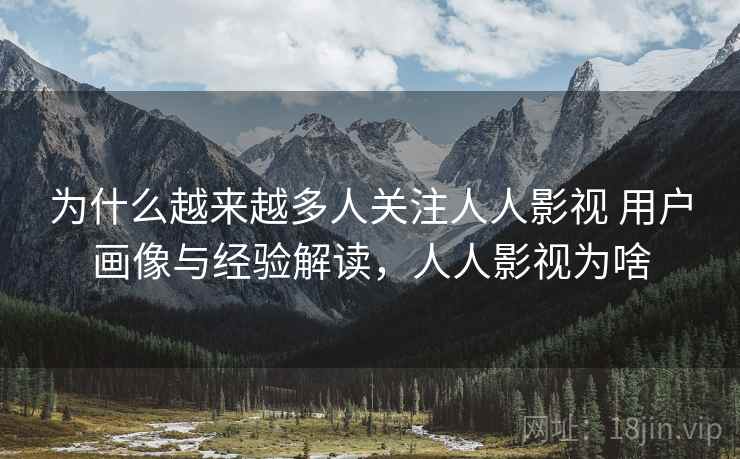 为什么越来越多人关注人人影视 用户画像与经验解读，人人影视为啥