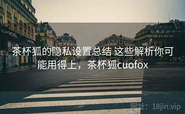 茶杯狐的隐私设置总结 这些解析你可能用得上,茶杯狐cuofox 茶杯狐的隐私设置总结 这些解析你可能用得上,茶杯狐cuofox