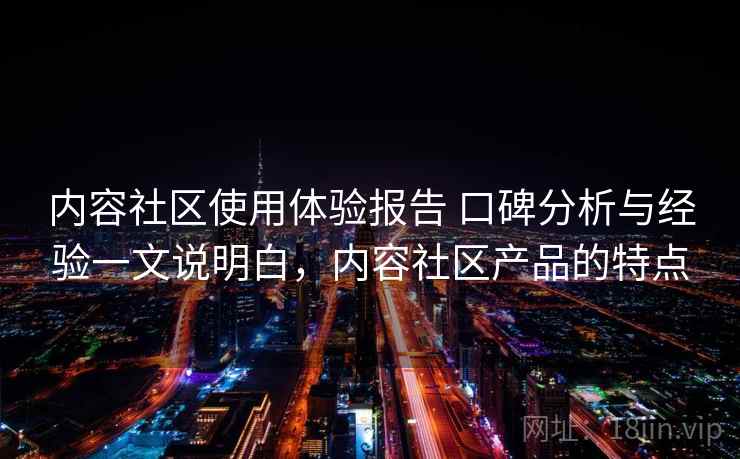内容社区使用体验报告 口碑分析与经验一文说明白,内容社区产品的特点 内容社区使用体验报告 口碑分析与经验一文说明白,内容社区产品的特点