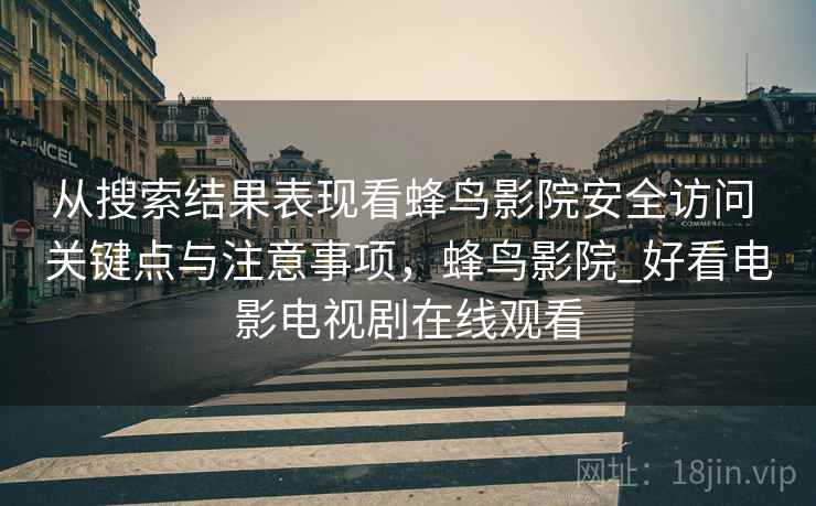 从搜索结果表现看蜂鸟影院安全访问 关键点与注意事项,蜂鸟影院_好看电影电视剧在线观看 从搜索结果表现看蜂鸟影院安全访问 关键点与注意事项,蜂鸟影院_好看电影电视剧在线观看