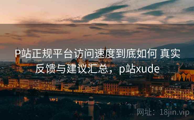 P站正规平台访问速度到底如何 真实反馈与建议汇总,p站xude P站正规平台访问速度到底如何 真实反馈与建议汇总,p站xude