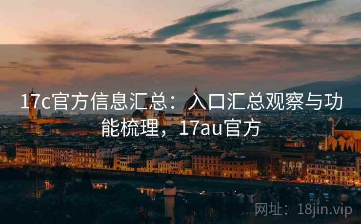 17c官方信息汇总:入口汇总观察与功能梳理,17au官方 17c官方信息汇总:入口汇总观察与功能梳理,17au官方