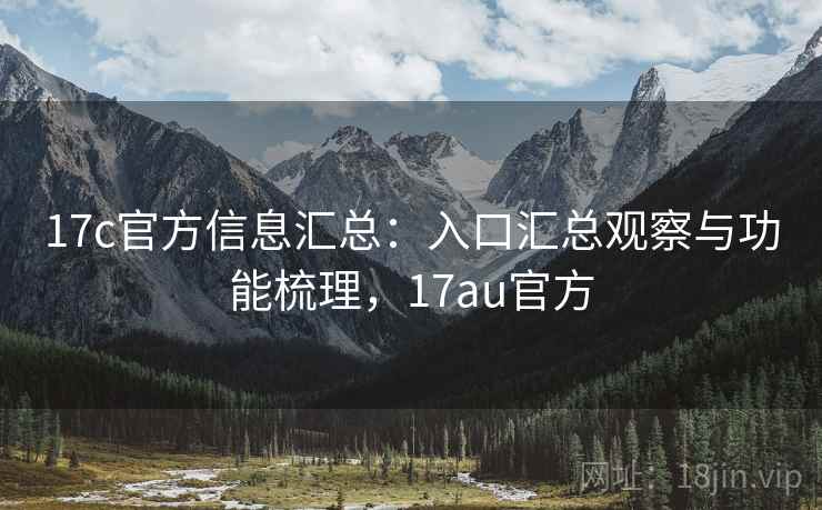 17c官方信息汇总：入口汇总观察与功能梳理，17au官方