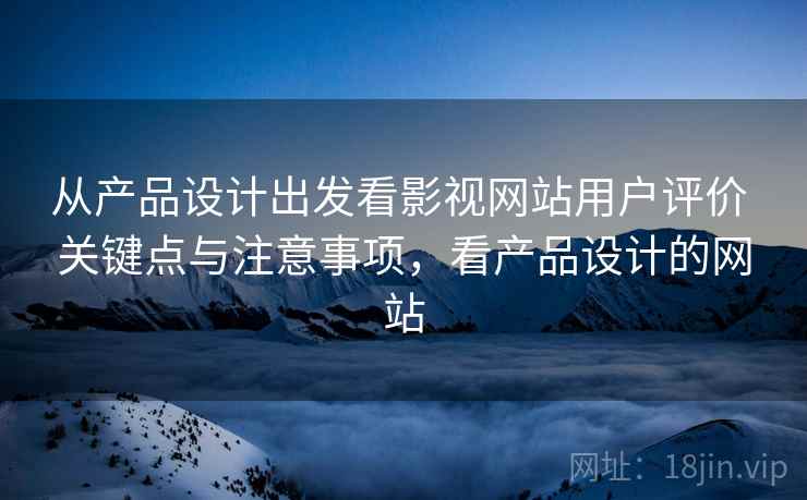 从产品设计出发看影视网站用户评价 关键点与注意事项，看产品设计的网站
