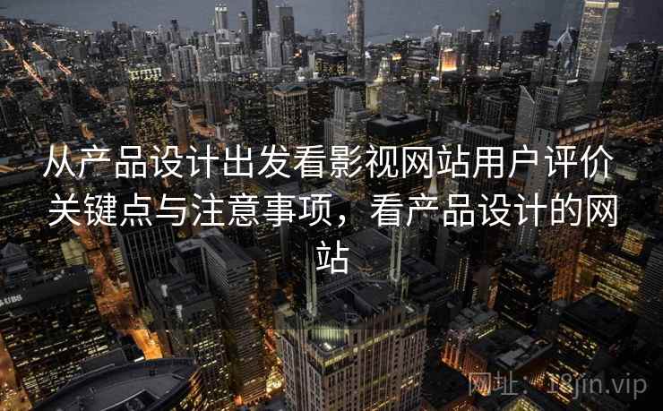 从产品设计出发看影视网站用户评价 关键点与注意事项,看产品设计的网站 从产品设计出发看影视网站用户评价 关键点与注意事项,看产品设计的网站