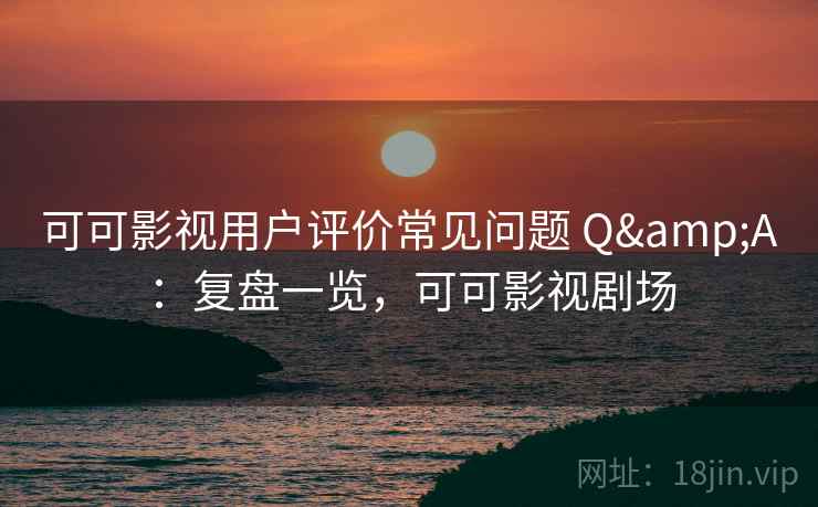 可可影视用户评价常见问题 Q&A:复盘一览,可可影视剧场 可可影视用户评价常见问题 Q&A:复盘一览,可可影视剧场