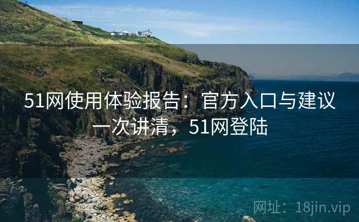 51网使用体验报告：官方入口与建议一次讲清，51网登陆
