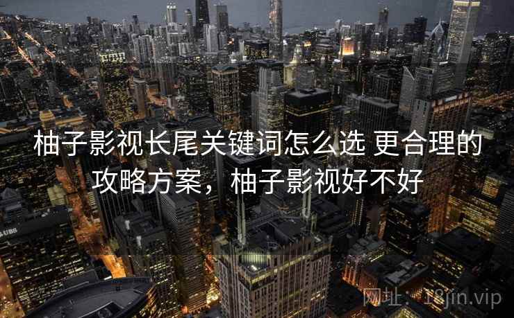 柚子影视长尾关键词怎么选 更合理的攻略方案，柚子影视好不好