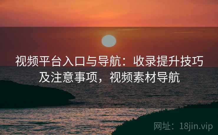 视频平台入口与导航：收录提升技巧及注意事项，视频素材导航