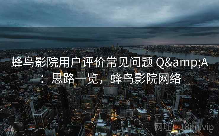 蜂鸟影院用户评价常见问题 Q&A：思路一览，蜂鸟影院网络
