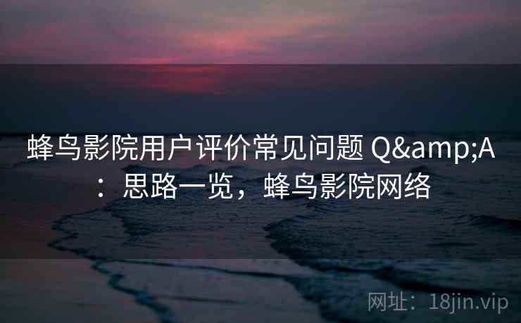 蜂鸟影院用户评价常见问题 Q&A:思路一览,蜂鸟影院网络 蜂鸟影院用户评价常见问题 Q&A:思路一览,蜂鸟影院网络