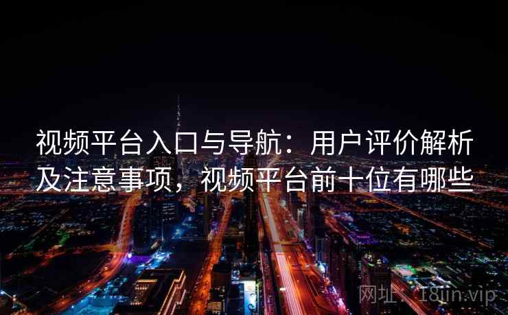 视频平台入口与导航:用户评价解析及注意事项,视频平台前十位有哪些 视频平台入口与导航:用户评价解析及注意事项,视频平台前十位有哪些