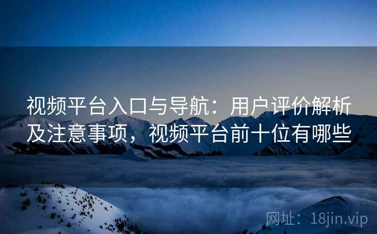 视频平台入口与导航：用户评价解析及注意事项，视频平台前十位有哪些