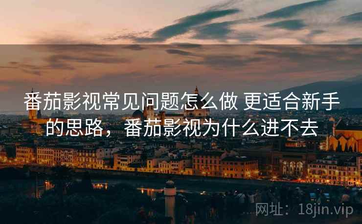番茄影视常见问题怎么做 更适合新手的思路,番茄影视为什么进不去 番茄影视常见问题怎么做 更适合新手的思路,番茄影视为什么进不去