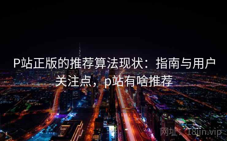 P站正版的推荐算法现状:指南与用户关注点,p站有啥推荐 P站正版的推荐算法现状:指南与用户关注点,p站有啥推荐