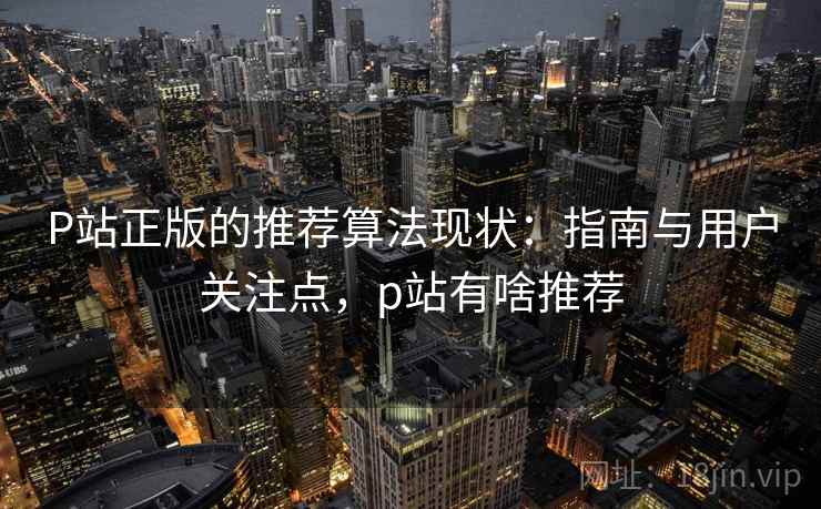 P站正版的推荐算法现状：指南与用户关注点，p站有啥推荐