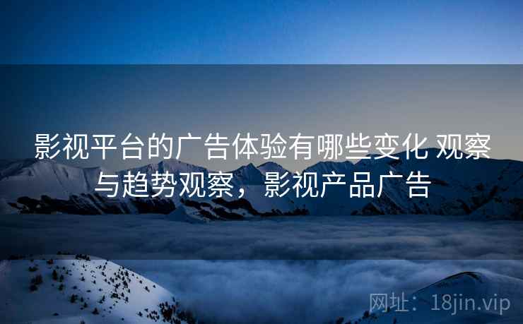 影视平台的广告体验有哪些变化 观察与趋势观察，影视产品广告