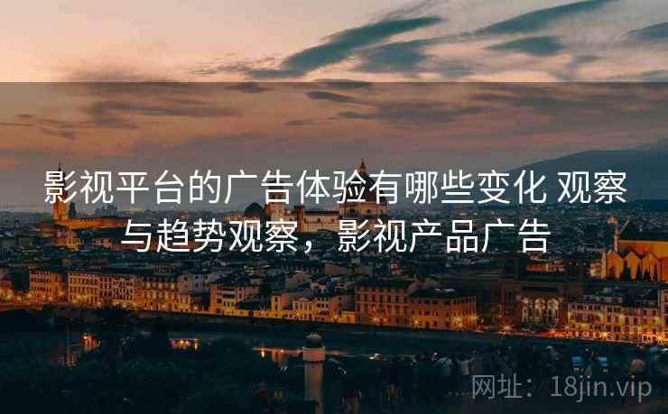 影视平台的广告体验有哪些变化 观察与趋势观察,影视产品广告 影视平台的广告体验有哪些变化 观察与趋势观察,影视产品广告
