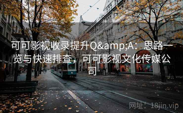 可可影视收录提升Q&A：思路一览与快速排查，可可影视文化传媒公司