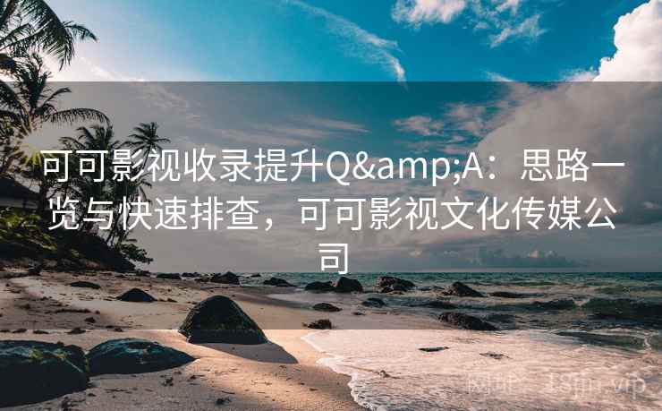 可可影视收录提升Q&A:思路一览与快速排查,可可影视文化传媒公司 可可影视收录提升Q&A:思路一览与快速排查,可可影视文化传媒公司