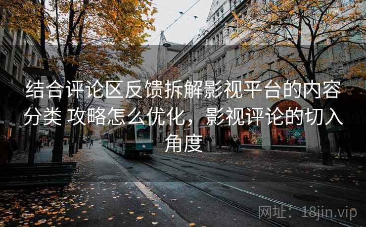 结合评论区反馈拆解影视平台的内容分类 攻略怎么优化,影视评论的切入角度 结合评论区反馈拆解影视平台的内容分类 攻略怎么优化,影视评论的切入角度