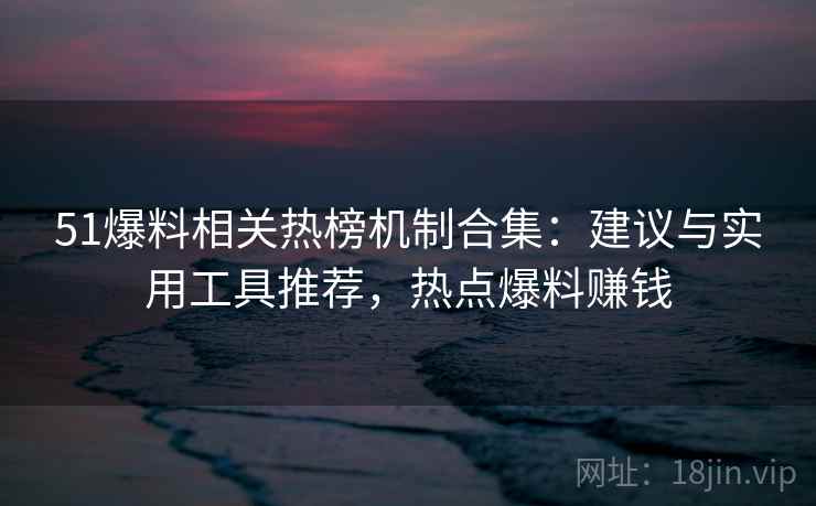 51爆料相关热榜机制合集：建议与实用工具推荐，热点爆料赚钱