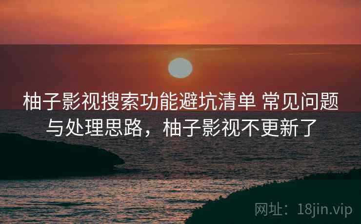 柚子影视搜索功能避坑清单 常见问题与处理思路，柚子影视不更新了