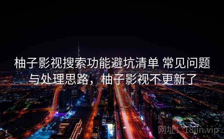 柚子影视搜索功能避坑清单 常见问题与处理思路,柚子影视不更新了 柚子影视搜索功能避坑清单 常见问题与处理思路,柚子影视不更新了