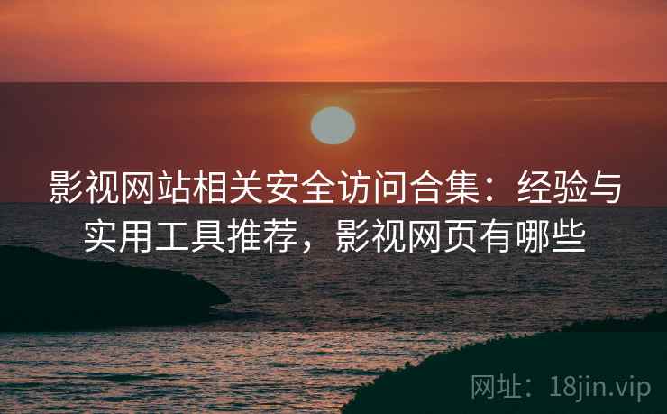 影视网站相关安全访问合集：经验与实用工具推荐，影视网页有哪些