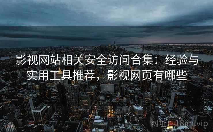 影视网站相关安全访问合集：经验与实用工具推荐，影视网页有哪些